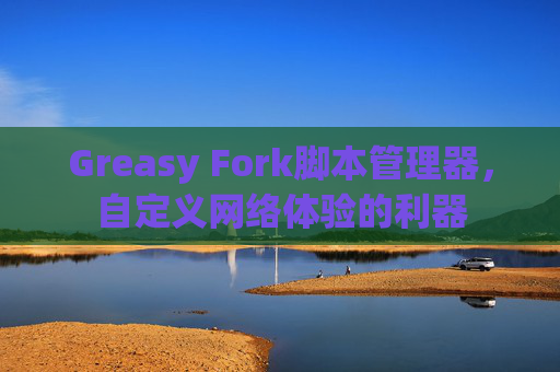 Greasy Fork脚本管理器，自定义网络体验的利器